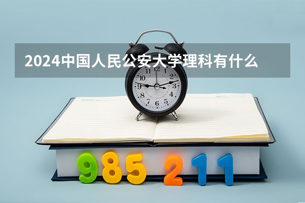 2024中国人民公安大学理科有什么专业可以选择？