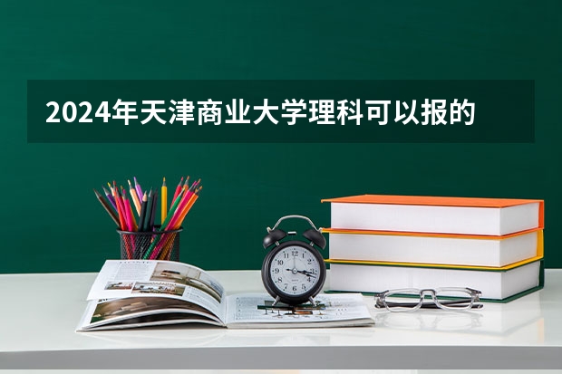 2024年天津商业大学理科可以报的专业有哪些？
