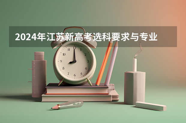 2024年江苏新高考选科要求与专业对照表 江苏省小高考考试时间 江苏高考安排是怎样的?