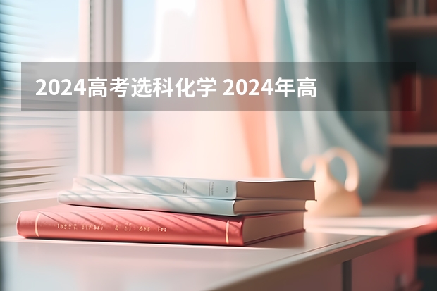 2024高考选科化学 2024年高考政策