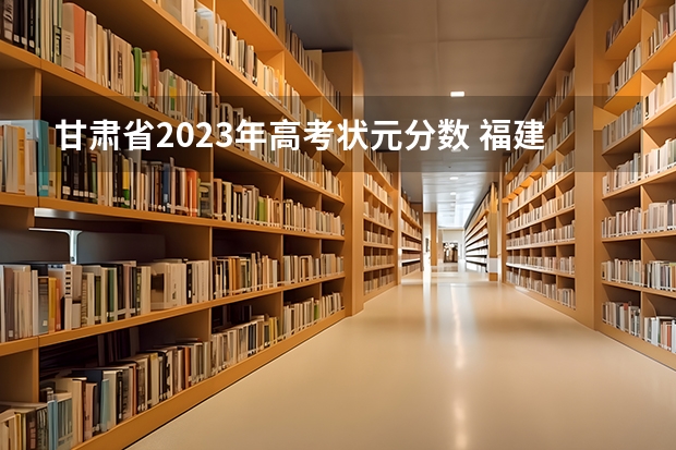 甘肃省2023年高考状元分数 福建省2023高考状元分数