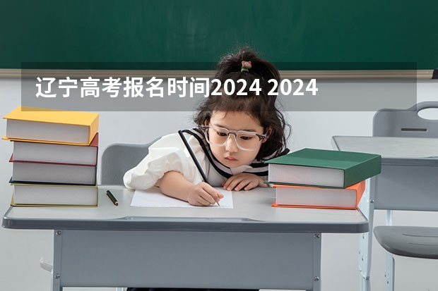 辽宁高考报名时间2024 2024高考报考时间