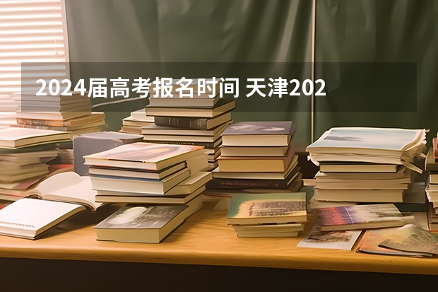 2024届高考报名时间 天津2024年春季高考报名时间？