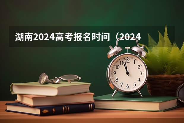 湖南2024高考报名时间（2024高考报名时间湖南）