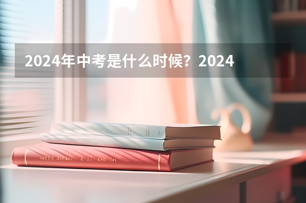 2024年中考是什么时候？2024年中考时间