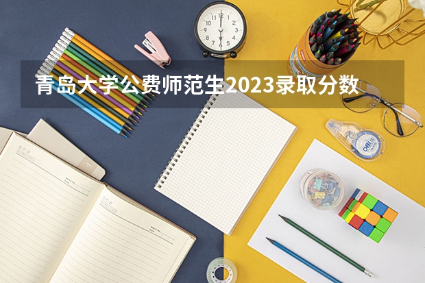 青岛大学公费师范生2023录取分数线（了解青岛大学专科分数线）